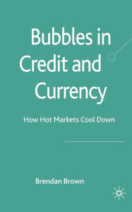 Title: Bubbles in Credit and Currency: How Hot Markets Cool Down, Author: B. Brown