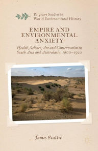 Title: Empire and Environmental Anxiety: Health, Science, Art and Conservation in South Asia and Australasia, 1800-1920, Author: J. Beattie