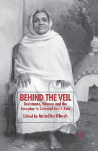 Title: Behind the Veil: Resistance, Women and the Everyday in Colonial South Asia, Author: Anindita Ghosh