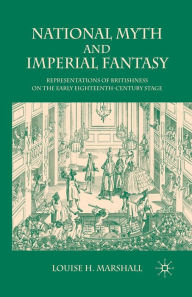 Title: National Myth and Imperial Fantasy: Representations of British Identity on the Early Eighteenth-Century Stage, Author: Louise H. Marshall