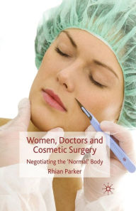 Title: Women, Doctors and Cosmetic Surgery: Negotiating the 'Normal' Body, Author: R. Parker