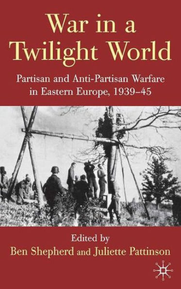 War a Twilight World: Partisan and Anti-Partisan Warfare Eastern Europe, 1939-45