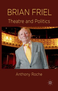 Title: Brian Friel: Theatre and Politics, Author: A. Roche