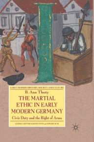 Title: The Martial Ethic in Early Modern Germany: Civic Duty and the Right of Arms, Author: B. Tlusty