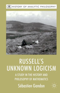 Title: Russell's Unknown Logicism: A Study in the History and Philosophy of Mathematics, Author: S. Gandon