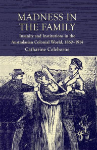Title: Madness in the Family: Insanity and Institutions in the Australasian Colonial World, 1860-1914, Author: C. Coleborne