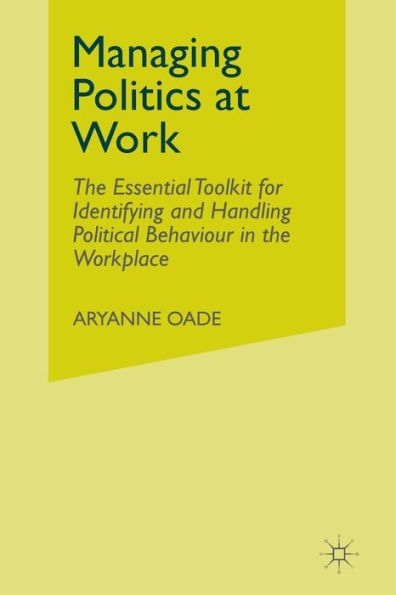 Managing Politics at Work: the Essential Toolkit for Identifying and Handling Political Behaviour Workplace