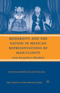 Title: Modernity and the Nation in Mexican Representations of Masculinity: From Sensuality to Bloodshed, Author: H. Domínguez-Ruvalcaba