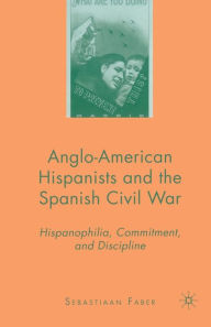 Title: Anglo-American Hispanists and the Spanish Civil War: Hispanophilia, Commitment, and Discipline, Author: S. Faber