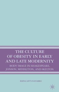 Title: The Culture of Obesity in Early and Late Modernity: Body Image in Shakespeare, Jonson, Middleton, and Skelton, Author: E. Levy-Navarro