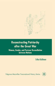 Title: Reconstructing Patriarchy after the Great War: Women, Gender, and Postwar Reconciliation between Nations, Author: E.  Kuhlman
