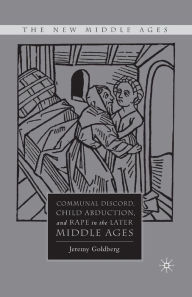 Title: Communal Discord, Child Abduction, and Rape in the Later Middle Ages, Author: J. Goldberg