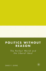 Title: Politics without Reason: The Perfect World and the Liberal Ideal, Author: D. Levine
