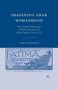 Title: Imagining Arab Womanhood: The Cultural Mythology of Veils, Harems, and Belly Dancers in the U.S., Author: A. Jarmakani
