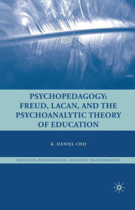 Title: Psychopedagogy: Freud, Lacan, and the Psychoanalytic Theory of Education, Author: K. Cho