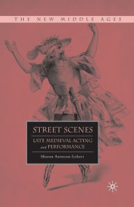 Title: Street Scenes: Late Medieval Acting and Performance, Author: S. Aronson-Lehavi