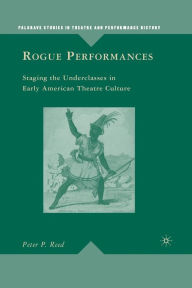 Title: Rogue Performances: Staging the Underclasses in Early American Theatre Culture, Author: P. Reed