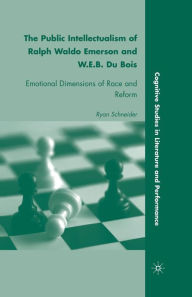 Title: The Public Intellectualism of Ralph Waldo Emerson and W.E.B. Du Bois: Emotional Dimensions of Race and Reform, Author: R. Schneider