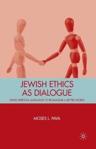 Title: Jewish Ethics as Dialogue: Using Spiritual Language to Re-Imagine a Better World, Author: M. Pava