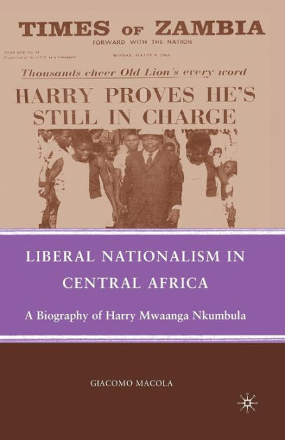 Liberal Nationalism in Central Africa: A Biography of Harry Mwaanga ...