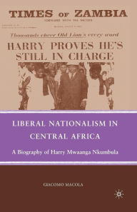 Title: Liberal Nationalism in Central Africa: A Biography of Harry Mwaanga Nkumbula, Author: G. Macola