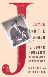Title: Joyce and the G-Men: J. Edgar Hoover's Manipulation of Modernism, Author: C. Culleton