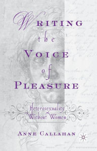 Title: Writing the Voice of Pleasure: Heterosexuality without Women, Author: A. Callahan