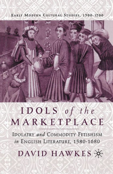 Idols of the Marketplace: Idolatry and Commodity Fetishism English Literature, 1580-1680