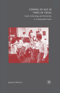 Title: Coming of Age in Times of Crisis: Youth, Schooling, and Patriarchy in a Venezuelan Town, Author: J. Hurtig