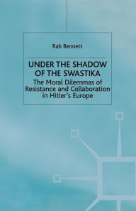 Title: Under the Shadow of the Swastika: The Moral Dilemmas of Resistance and Collaboration in Hitler's Europe, Author: R. Bennett