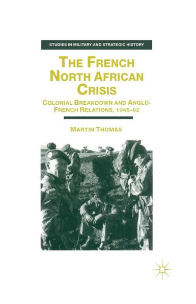 The French North African Crisis: Colonial Breakdown and Anglo-French Relations, 1945-62