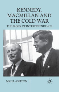 Title: Kennedy, Macmillan and the Cold War: The Irony of Interdependence, Author: N. Ashton