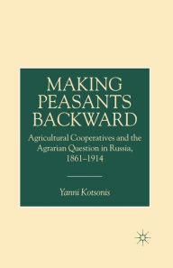 Title: Making Peasants Backward: Agricultural Cooperatives and the Agrarian Question in Russia, 1861-1914, Author: Y. Kotsonis