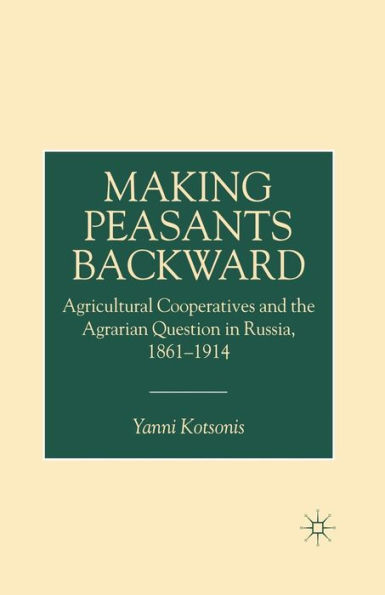 Making Peasants Backward: Agricultural Cooperatives and the Agrarian Question Russia, 1861-1914