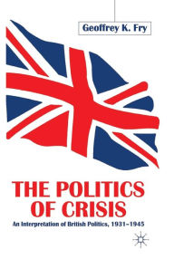 Title: The Politics of Crisis: An Interpretation of British Politics, 1931-1945, Author: G. Fry