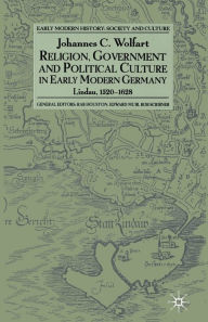 Title: Religion, Government and Political Culture in Early Modern Germany: Lindau, 1520-1628, Author: J. Wolfart