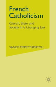 Title: French Catholicism: Church, State and Society in a Changing Era, Author: S. Tippett-Spirtou