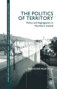 Title: The Politics of Territory: Policy and Segregation in Northern Ireland, Author: B. Murtagh