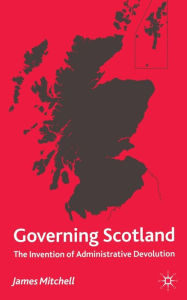 Title: Governing Scotland: The Invention of Administrative Devolution, Author: James Mitchell