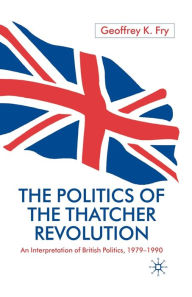 Title: The Politics of the Thatcher Revolution: An Interpretation of British Politics 1979 - 1990, Author: G. Fry