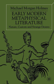 Title: Early Modern Metaphysical Literature: Nature, Custom and Strange Desires, Author: Michael Morgan Holmes