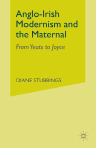 Title: Anglo-Irish Modernism and the Maternal: From Yeats to Joyce, Author: D. Stubbings