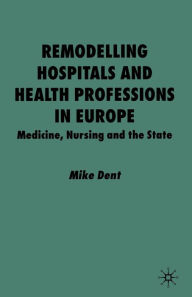 Title: Remodelling Hospitals and Health Professions in Europe: Medicine, Nursing and the State, Author: M. Dent