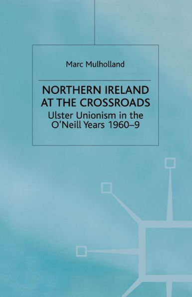 Northern Ireland at the Crossroads: Ulster Unionism O'Neill Years, 1960-69