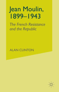 Title: Jean Moulin, 1899 - 1943: The French Resistance and the Republic, Author: A. Clinton