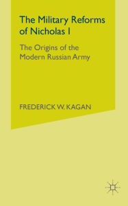 Title: The Military Reforms of Nicholas I: The Origins of the Modern Russian Army, Author: F. Kagan