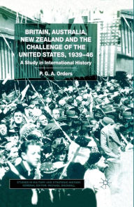 Title: Britain, Australia, New Zealand and the Challenge of the United States, 1939-46: A Study in International History, Author: P. Orders
