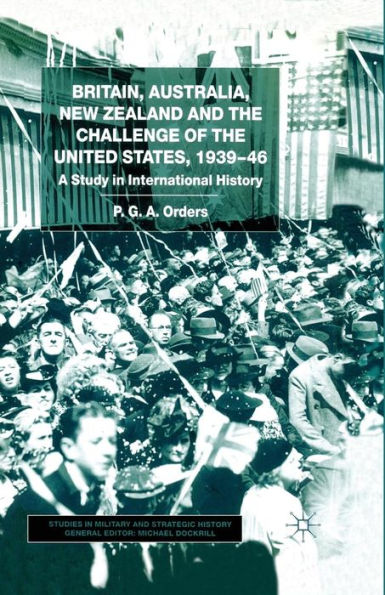 Britain, Australia, New Zealand and the Challenge of the United States, 1939-46: A Study in International History