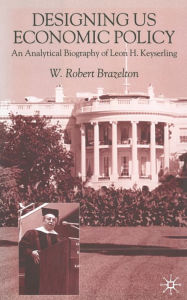 Title: Designing US Economic Policy: An Analytical Biography of Leon H. Keyserling, Author: W. Brazelton