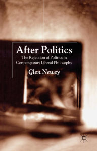 Title: After Politics: The Rejection of Politics in Contemporary Liberal Philosophy, Author: Glen  Newey